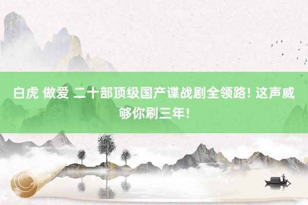 白虎 做爱 二十部顶级国产谍战剧全领路! 这声威够你刷三年!
