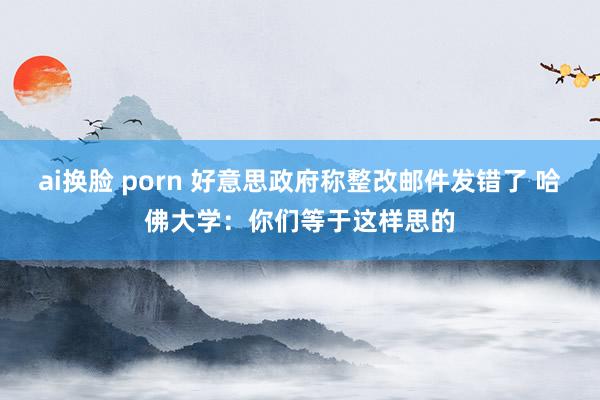 ai换脸 porn 好意思政府称整改邮件发错了 哈佛大学：你们等于这样思的