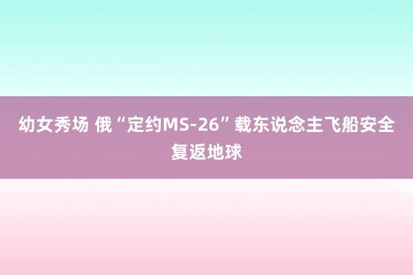 幼女秀场 俄“定约MS-26”载东说念主飞船安全复返地球