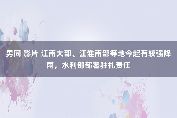 男同 影片 江南大部、江淮南部等地今起有较强降雨，水利部部署驻扎责任