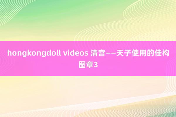 hongkongdoll videos 清宫——天子使用的佳构图章3