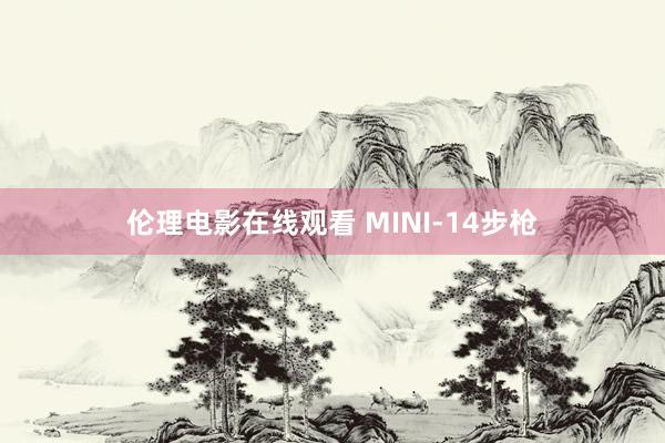 伦理电影在线观看 MINI-14步枪