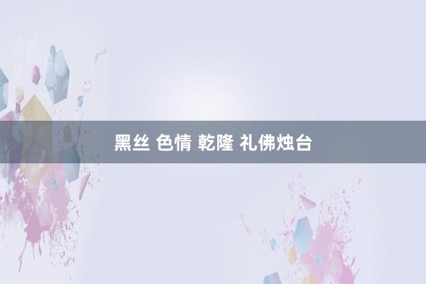 黑丝 色情 乾隆 礼佛烛台