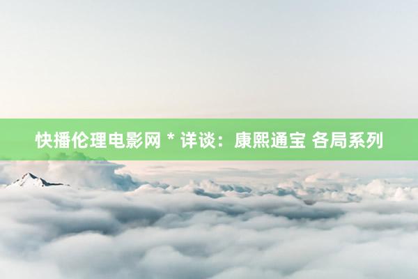 快播伦理电影网 * 详谈：康熙通宝 各局系列