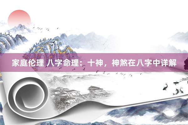 家庭伦理 八字命理：十神，神煞在八字中详解