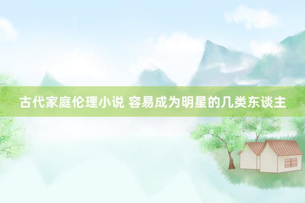 古代家庭伦理小说 容易成为明星的几类东谈主