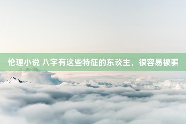伦理小说 八字有这些特征的东谈主，很容易被骗
