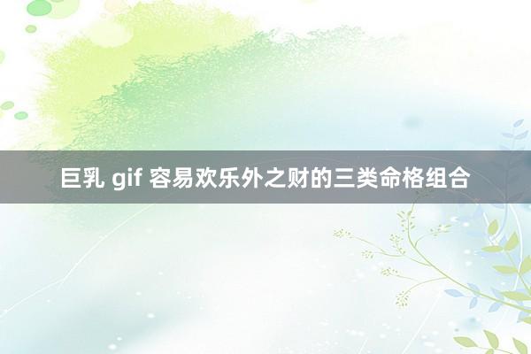 巨乳 gif 容易欢乐外之财的三类命格组合
