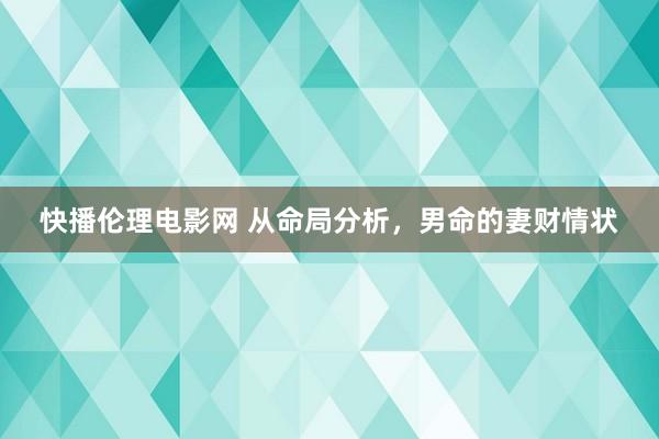 快播伦理电影网 从命局分析，男命的妻财情状