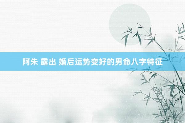 阿朱 露出 婚后运势变好的男命八字特征