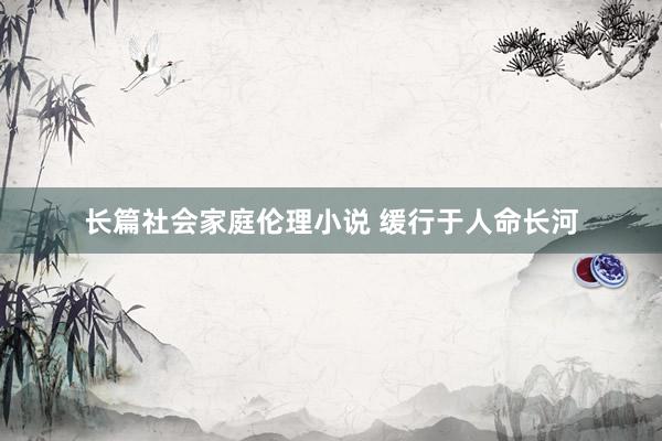 长篇社会家庭伦理小说 缓行于人命长河