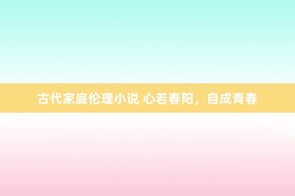 古代家庭伦理小说 心若春阳，自成青春