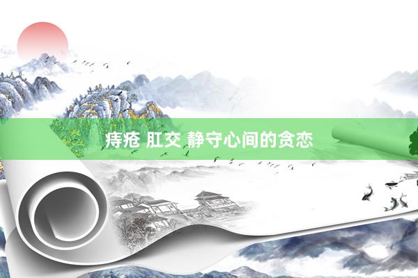 痔疮 肛交 静守心间的贪恋