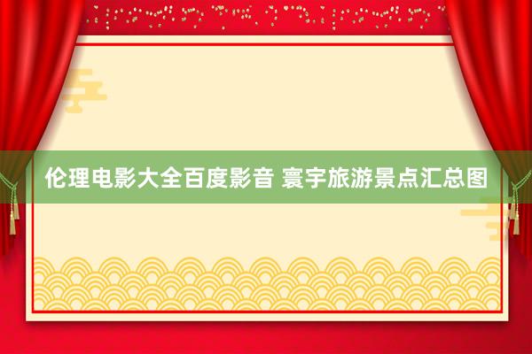 伦理电影大全百度影音 寰宇旅游景点汇总图