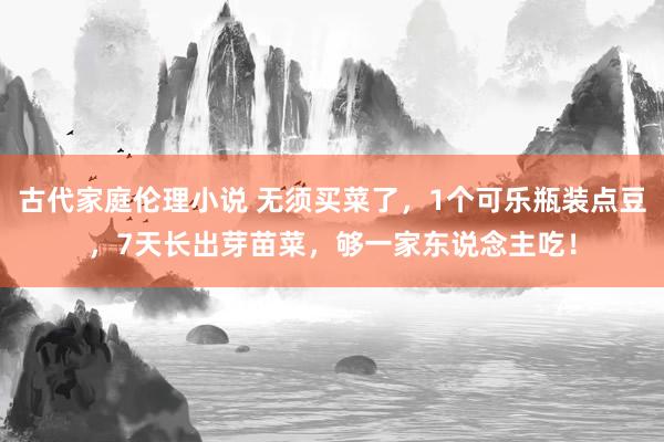 古代家庭伦理小说 无须买菜了，1个可乐瓶装点豆，7天长出芽苗菜，够一家东说念主吃！