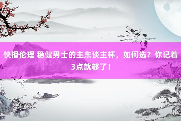 快播伦理 稳健男士的主东谈主杯，如何选？你记着3点就够了！