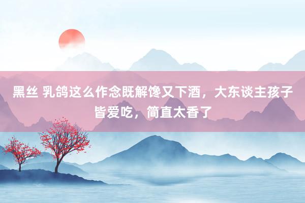 黑丝 乳鸽这么作念既解馋又下酒，大东谈主孩子皆爱吃，简直太香了