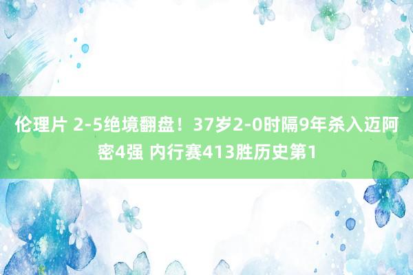 伦理片 2-5绝境翻盘！37岁2-0时隔9年杀入迈阿密4强 内行赛413胜历史第1