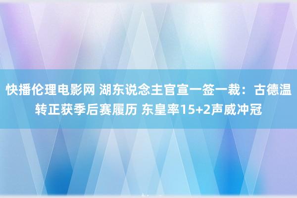 快播伦理电影网 湖东说念主官宣一签一裁：古德温转正获季后赛履历 东皇率15+2声威冲冠